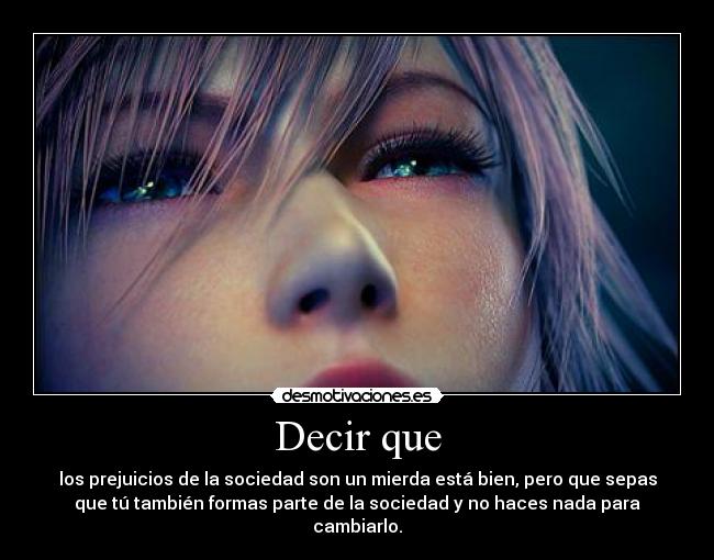 Decir que - los prejuicios de la sociedad son un mierda está bien, pero que sepas
que tú también formas parte de la sociedad y no haces nada para
cambiarlo.