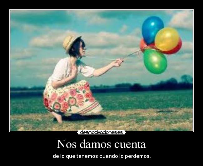 Nos damos cuenta - de lo que tenemos cuando lo perdemos.