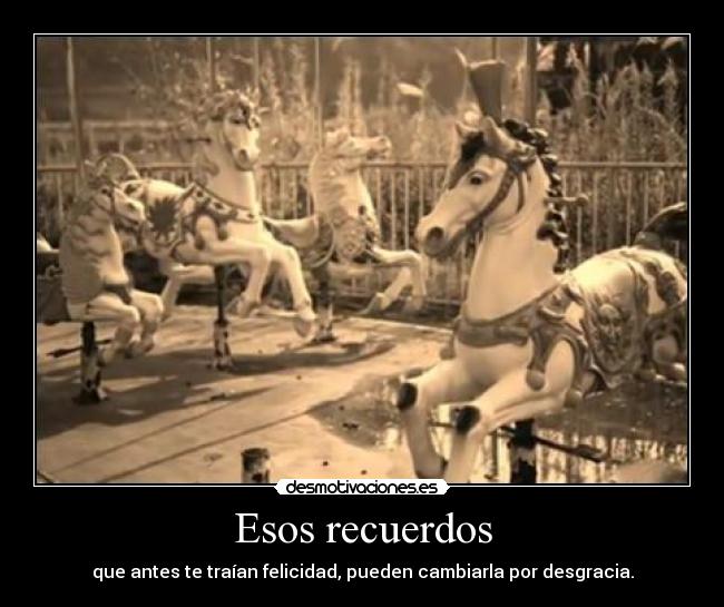 Esos recuerdos - que antes te traían felicidad, pueden cambiarla por desgracia.