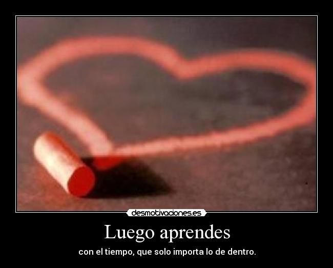 Luego aprendes - con el tiempo, que solo importa lo de dentro.