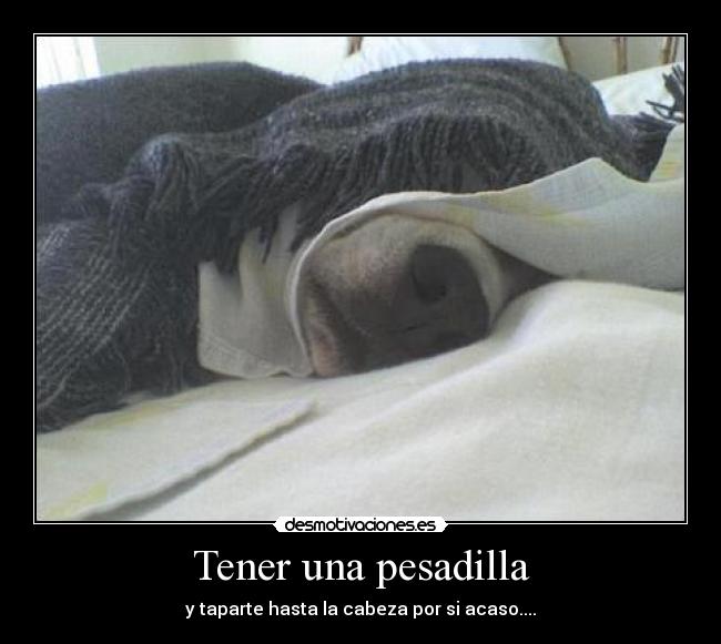 Tener una pesadilla - y taparte hasta la cabeza por si acaso....