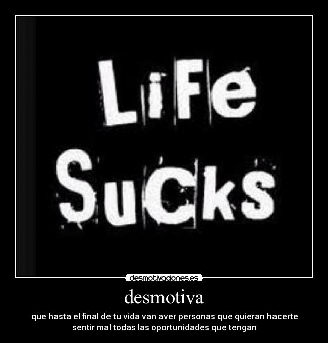 desmotiva - que hasta el final de tu vida van aver personas que quieran hacerte
sentir mal todas las oportunidades que tengan