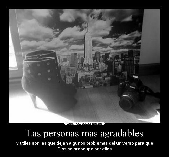 Las personas mas agradables - y útiles son las que dejan algunos problemas del universo para que
Dios se preocupe por ellos