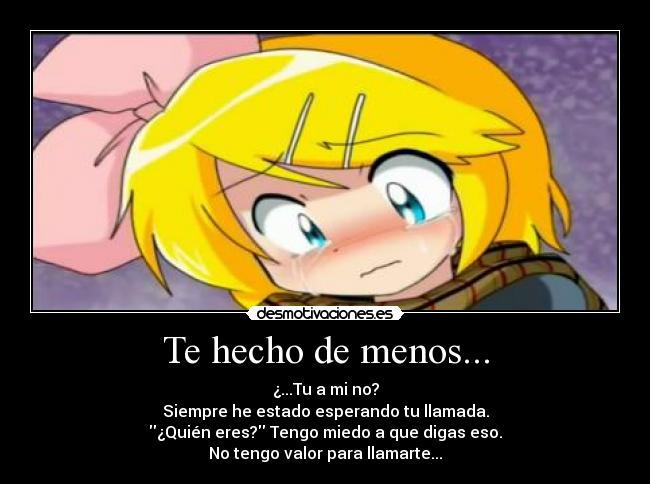 Te hecho de menos... - ¿...Tu a mi no?
Siempre he estado esperando tu llamada.
¿Quién eres? Tengo miedo a que digas eso.
No tengo valor para llamarte...