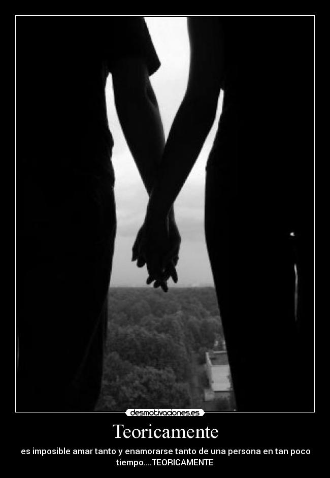 Teoricamente - es imposible amar tanto y enamorarse tanto de una persona en tan poco
tiempo....TEORICAMENTE