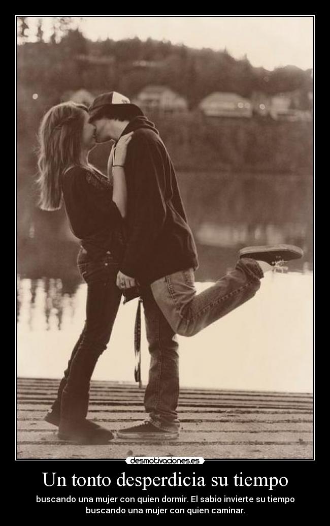 Un tonto desperdicia su tiempo - buscando una mujer con quien dormir. El sabio invierte su tiempo
buscando una mujer con quien caminar.