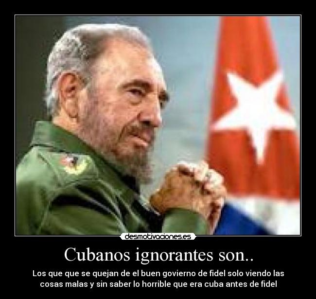 Cubanos ignorantes son.. - Los que que se quejan de el buen govierno de fidel solo viendo las
cosas malas y sin saber lo horrible que era cuba antes de fidel