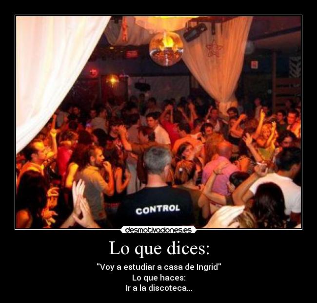 Lo que dices: - Voy a estudiar a casa de Ingrid
Lo que haces:
Ir a la discoteca...