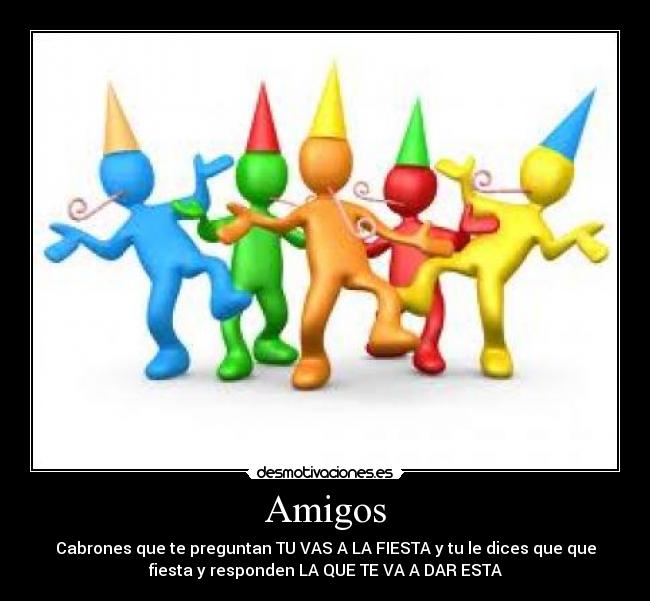 Amigos - Cabrones que te preguntan TU VAS A LA FIESTA y tu le dices que que
fiesta y responden LA QUE TE VA A DAR ESTA