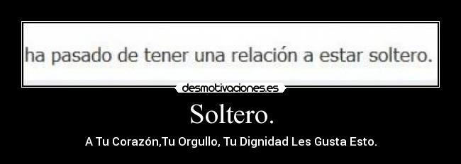 Soltero. - A Tu Corazón,Tu Orgullo, Tu Dignidad Les Gusta Esto.