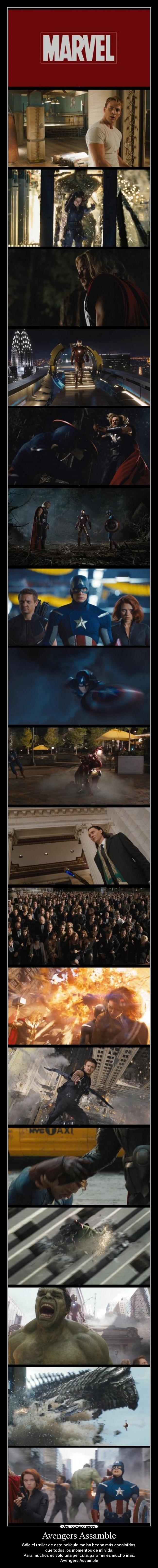 Avengers Assamble - Sólo el trailer de esta película me ha hecho más escalofríos 
que todos los momentos de mi vida.
Para muchos es sólo una película, parar mí es mucho más.
Avengers Assamble