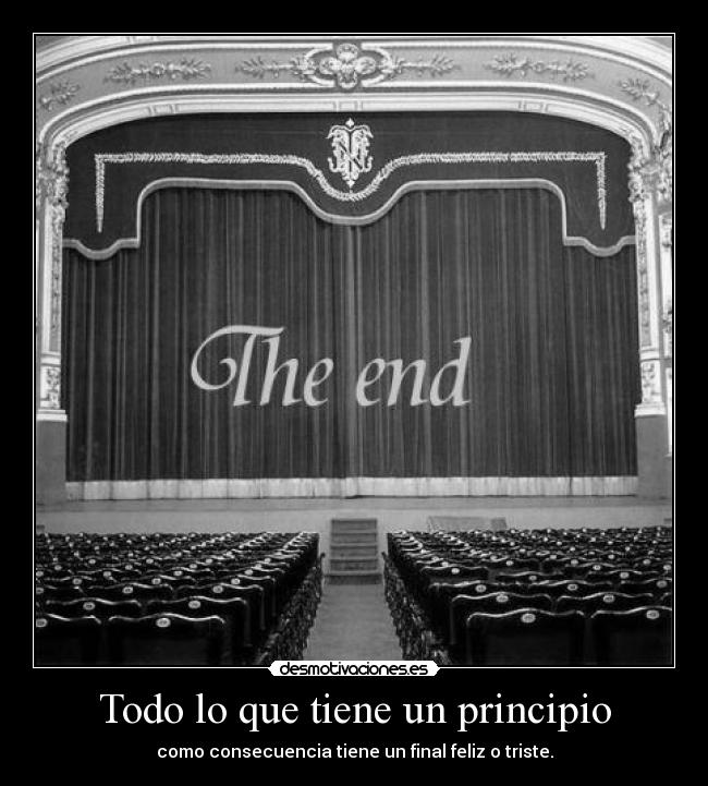 Todo lo que tiene un principio - como consecuencia tiene un final feliz o triste.