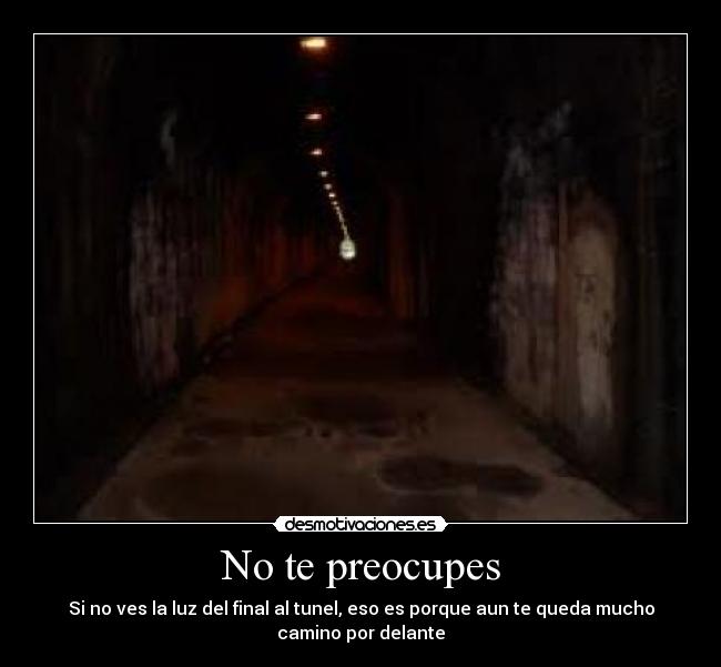 No te preocupes - Si no ves la luz del final al tunel, eso es porque aun te queda mucho
camino por delante