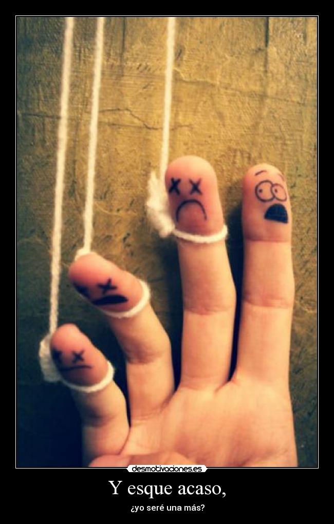 Y esque acaso, - ¿yo seré una más?