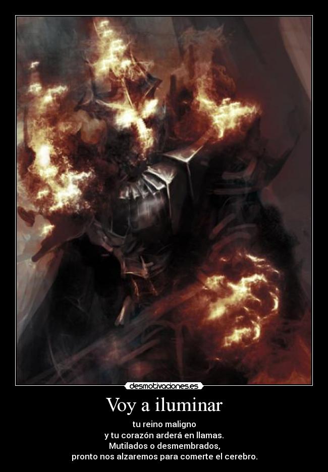 Voy a iluminar - tu reino maligno
y tu corazón arderá en llamas.
Mutilados o desmembrados,
pronto nos alzaremos para comerte el cerebro.