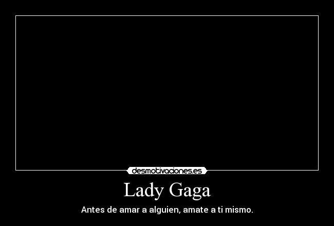 Lady Gaga - Antes de amar a alguien, amate a ti mismo.