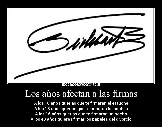 Los años afectan a las firmas - A los 10 años querias que te firmaran el estuche
A los 13 años querias que te firmaran la mochila
A los 16 años querias que te firmaran un pecho
A los 40 años quieres firmar los papeles del divorcio