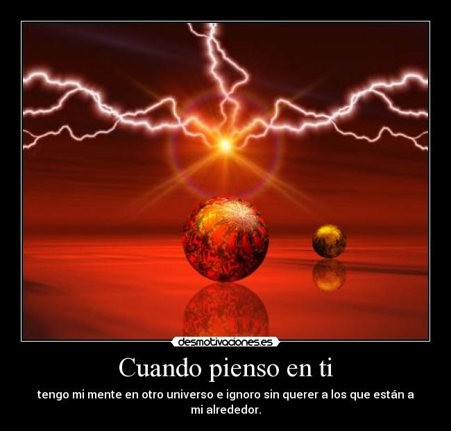 Cuando pienso en ti - tengo mi mente en otro universo e ignoro sin querer a los que están a mi alrededor.