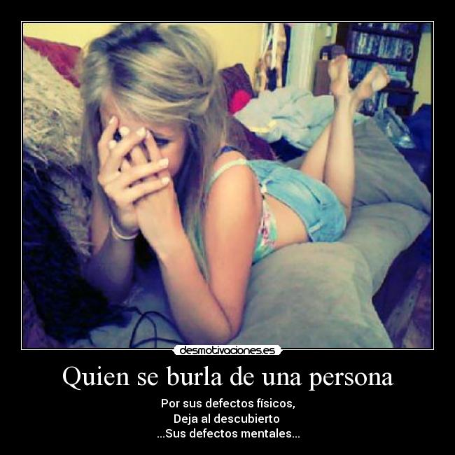 Quien se burla de una persona - Por sus defectos físicos,
Deja al descubierto
...Sus defectos mentales...
