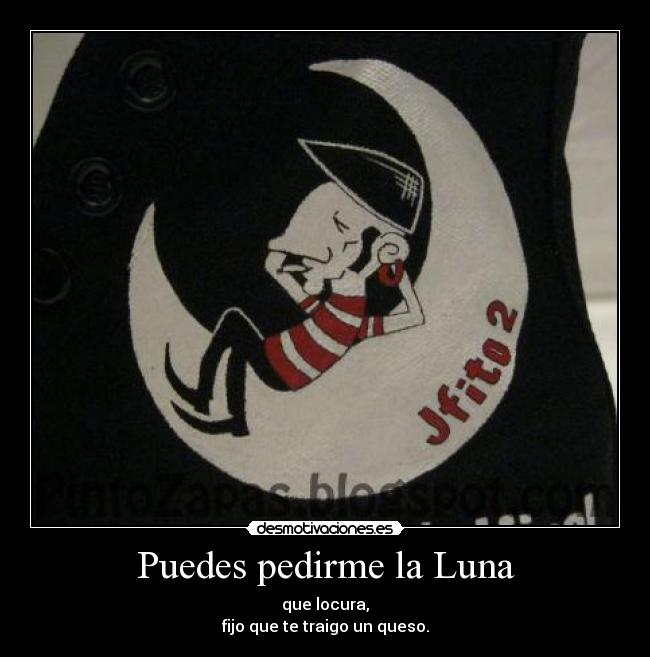 Puedes pedirme la Luna - que locura,
fijo que te traigo un queso.