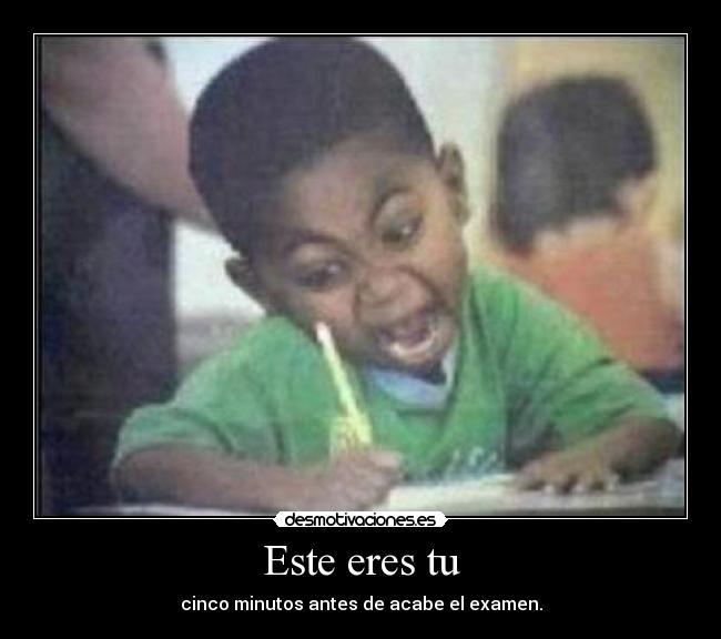 Este eres tu - cinco minutos antes de acabe el examen.