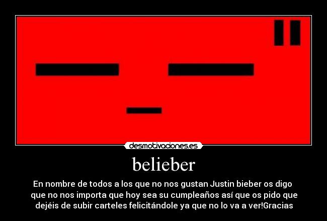 belieber - En nombre de todos a los que no nos gustan Justin bieber os digo 
que no nos importa que hoy sea su cumpleaños así que os pido que
dejéis de subir carteles felicitándole ya que no lo va a ver!Gracias