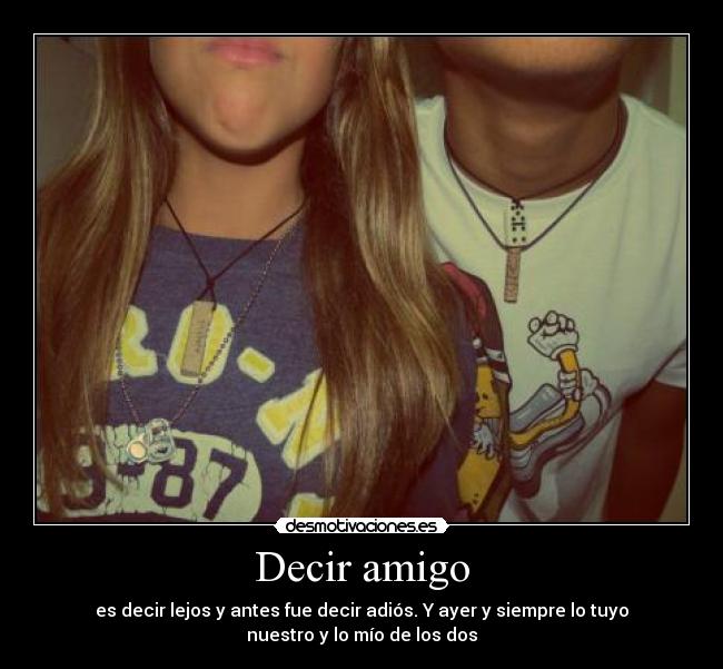 Decir amigo - es decir lejos y antes fue decir adiós. Y ayer y siempre lo tuyo
nuestro y lo mío de los dos