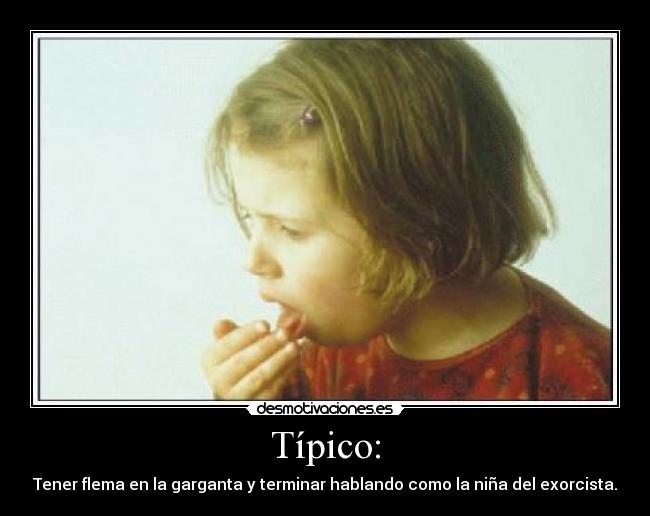 Típico: - Tener flema en la garganta y terminar hablando como la niña del exorcista.