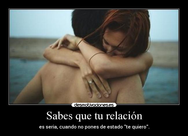 Sabes que tu relación - es seria, cuando no pones de estado te quiero.