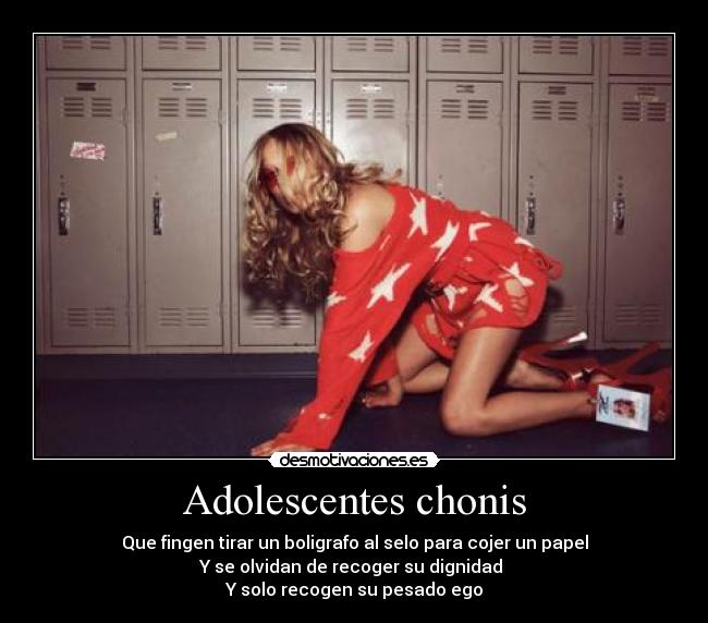 Adolescentes chonis - Que fingen tirar un boligrafo al selo para cojer un papel
Y se olvidan de recoger su dignidad 
Y solo recogen su pesado ego
