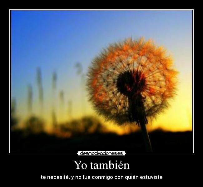 Yo también - te necesité, y no fue conmigo con quién estuviste
