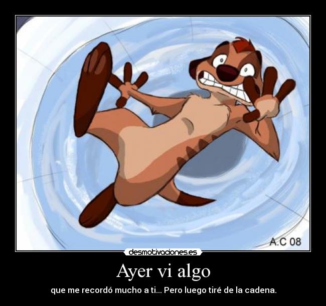 Ayer vi algo - que me recordó mucho a ti... Pero luego tiré de la cadena.