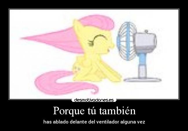 Porque tú también - has ablado delante del ventilador alguna vez