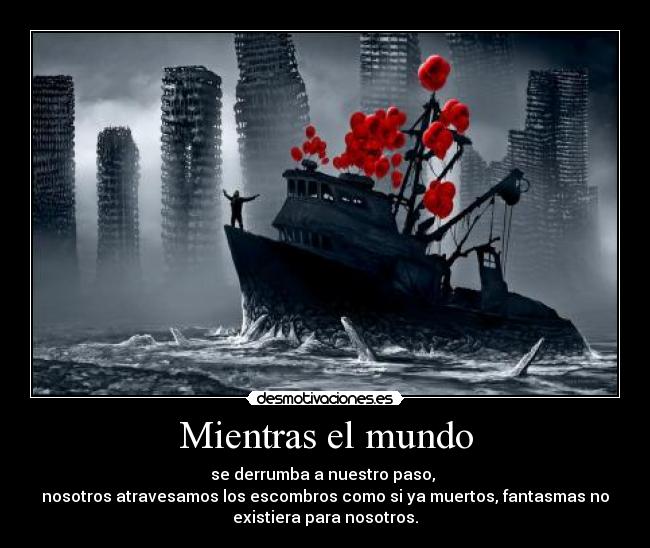 Mientras el mundo - se derrumba a nuestro paso,
nosotros atravesamos los escombros como si ya muertos, fantasmas no
existiera para nosotros.
