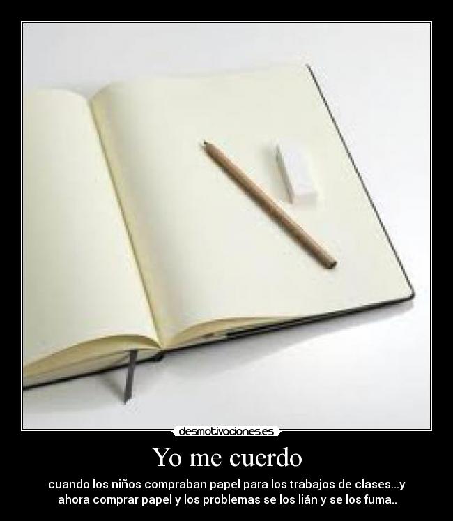 Yo me cuerdo - cuando los niños compraban papel para los trabajos de clases...y
ahora comprar papel y los problemas se los lián y se los fuma..
