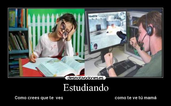 Estudiando - Como crees que te  ves                                                 como te ve tú mamá