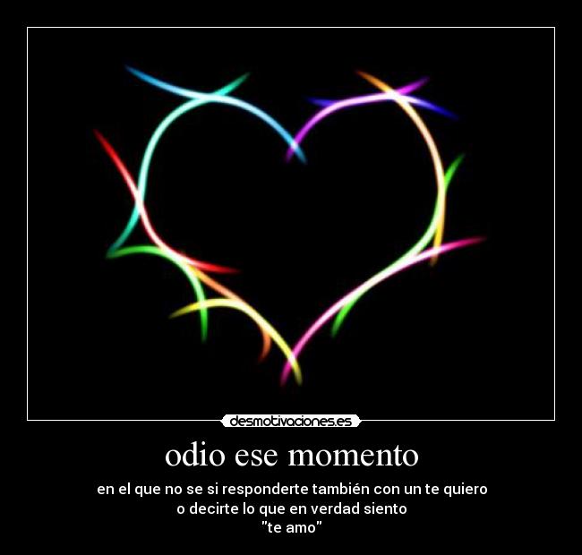 odio ese momento - en el que no se si responderte también con un te quiero
o decirte lo que en verdad siento
te amo