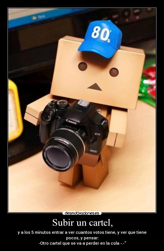 Subir un cartel, - y a los 5 minutos entrar a ver cuantos votos tiene, y ver que tiene pocos, y pensar:
-Otro cartel que se va a perder en la cola -.-