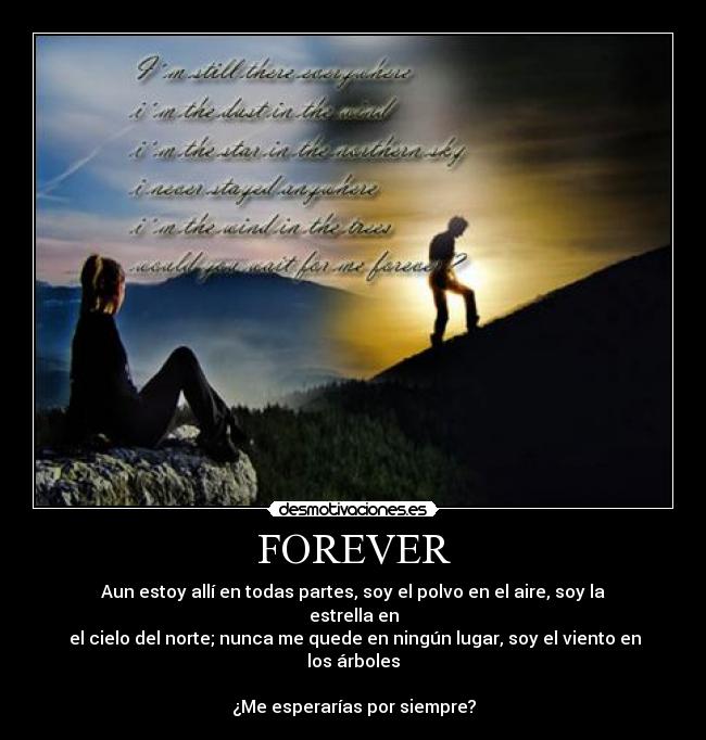 FOREVER - Aun estoy allí en todas partes, soy el polvo en el aire, soy la estrella en
el cielo del norte; nunca me quede en ningún lugar, soy el viento en los árboles
¿Me esperarías por siempre?