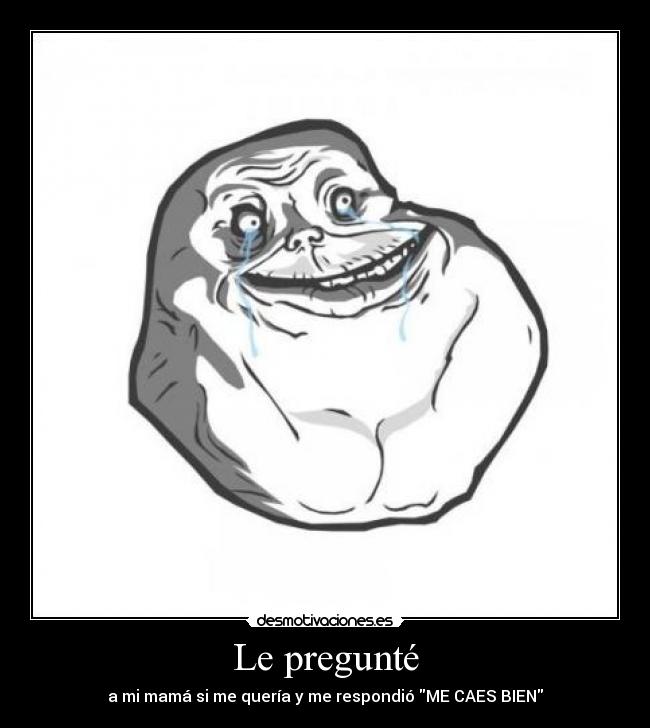 Le pregunté - a mi mamá si me quería y me respondió ME CAES BIEN