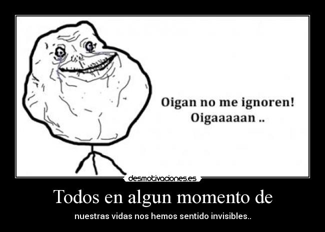 Todos en algun momento de - nuestras vidas nos hemos sentido invisibles..
