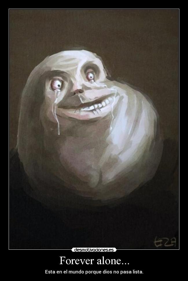 Forever alone... - Esta en el mundo porque dios no pasa lista.
