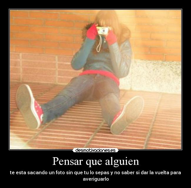 Pensar que alguien - te esta sacando un foto sin que tu lo sepas y no saber si dar la vuelta para
averiguarlo