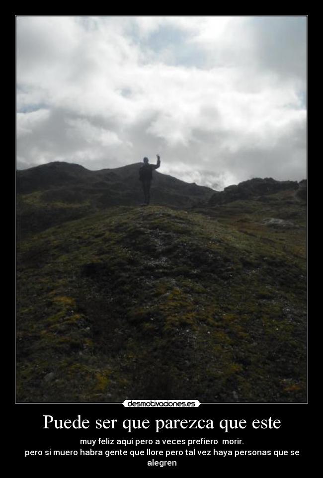 Puede ser que parezca que este - muy feliz aqui pero a veces prefiero morir.
pero si muero habra gente que llore pero tal vez haya personas que se alegren