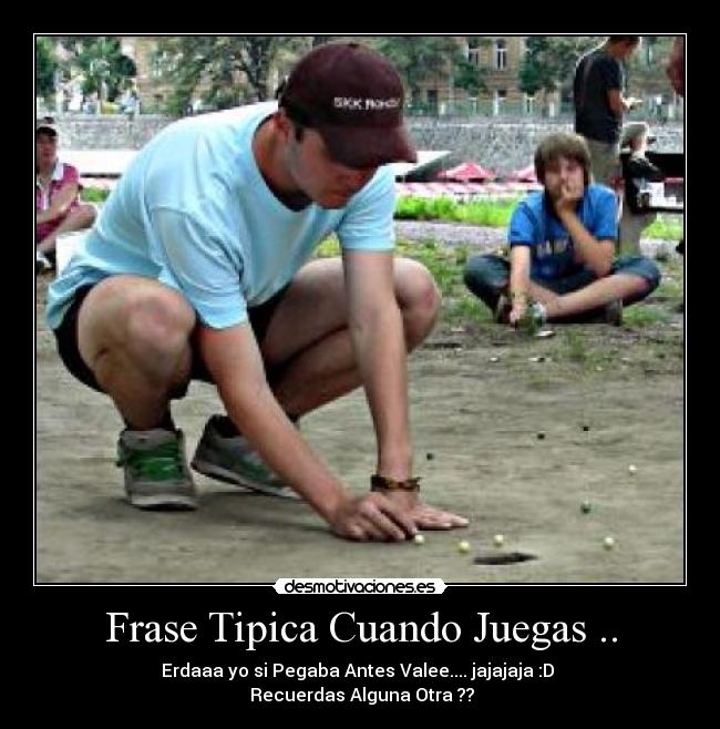 Frase Tipica Cuando Juegas .. - Erdaaa yo si Pegaba Antes Valee.... jajajaja :D
Recuerdas Alguna Otra ??