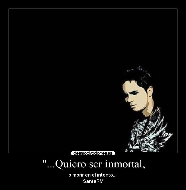 ...Quiero ser inmortal, - o morir en el intento...
SantaRM