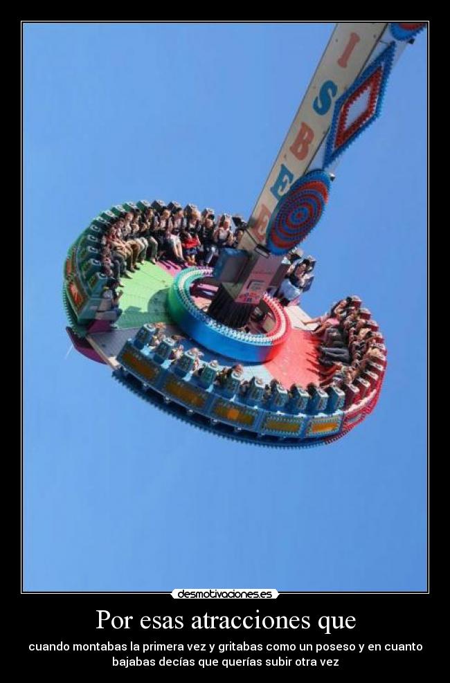 Por esas atracciones que - cuando montabas la primera vez y gritabas como un poseso y en cuanto
bajabas decías que querías subir otra vez