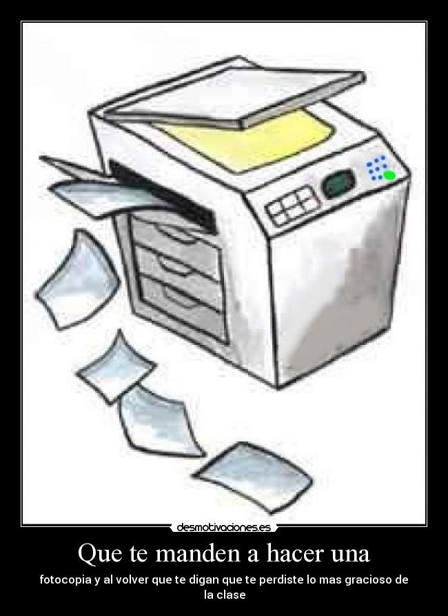 Que te manden a hacer una - fotocopia y al volver que te digan que te perdiste lo mas gracioso de la clase
