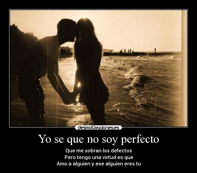Yo se que no soy perfecto - Que me sobran los defectos
Pero tengo una virtud es que
Amo a alguien y ese alguien eres tu