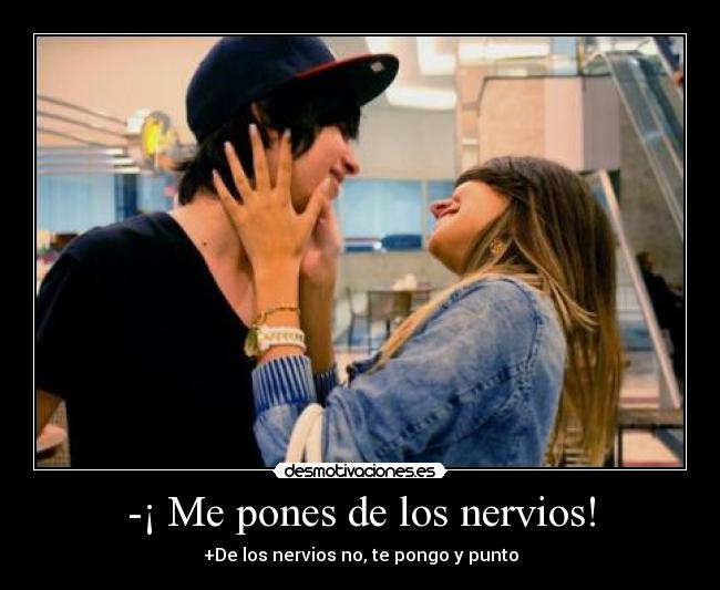 -¡ Me pones de los nervios! -